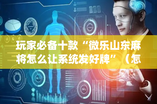 玩家必备十款“微乐山东麻将怎么让系统发好牌”（怎么让系统给你发好牌)
