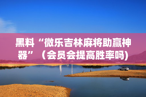 黑料“微乐吉林麻将助赢神器”（会员会提高胜率吗)