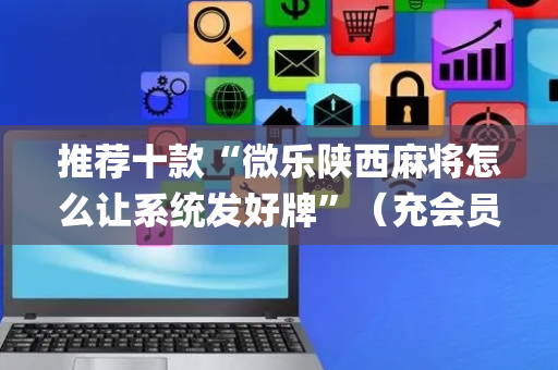 推荐十款“微乐陕西麻将怎么让系统发好牌”（充会员胜率高)