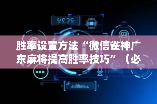 胜率设置方法“微信雀神广东麻将提高胜率技巧”（必赢神器免费安装)