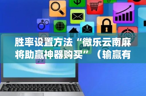 胜率设置方法“微乐云南麻将助赢神器购买”（输赢有什么规律)