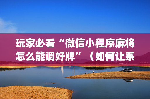 玩家必看“微信小程序麻将怎么能调好牌”（如何让系统发好牌)