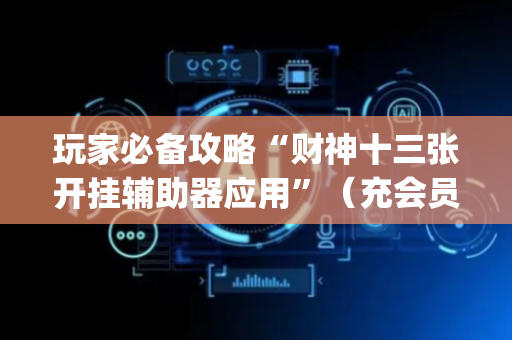 玩家必备攻略“财神十三张开挂辅助器应用”（充会员胜率高)
