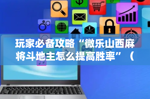 玩家必备攻略“微乐山西麻将斗地主怎么提高胜率”（辅助神器免费)