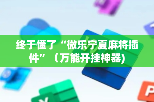 终于懂了“微乐宁夏麻将插件”（万能开挂神器)