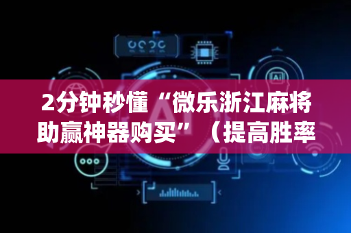2分钟秒懂“微乐浙江麻将助赢神器购买”（提高胜率软件)