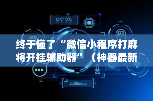 终于懂了“微信小程序打麻将开挂辅助器”（神器最新免费)