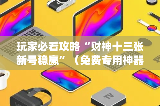 玩家必看攻略“财神十三张新号稳赢”（免费专用神器)