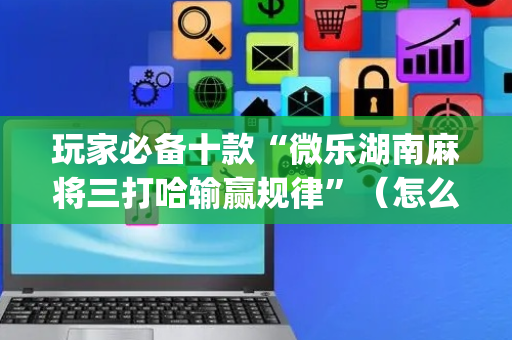 玩家必备十款“微乐湖南麻将三打哈输赢规律”（怎么增加胜率)