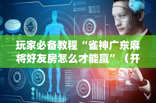 玩家必备教程“雀神广东麻将好友房怎么才能赢”（开挂辅助器插件)