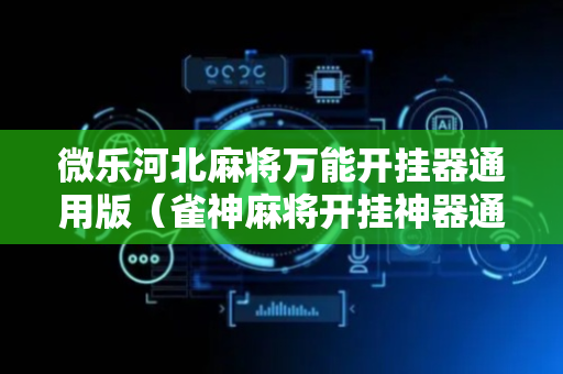 微乐河北麻将万能开挂器通用版（雀神麻将开挂神器通用版）