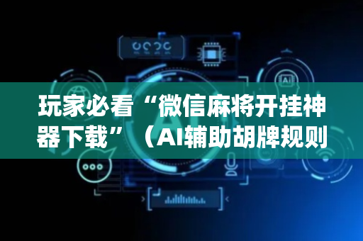 玩家必看“微信麻将开挂神器下载”（AI辅助胡牌规则)