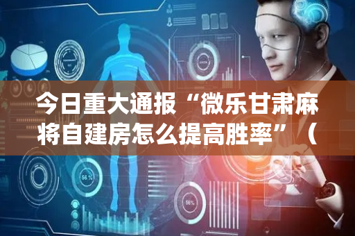 今日重大通报“微乐甘肃麻将自建房怎么提高胜率”（助赢神器)
