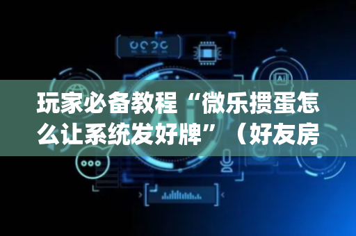 玩家必备教程“微乐掼蛋怎么让系统发好牌”（好友房怎么才能赢)