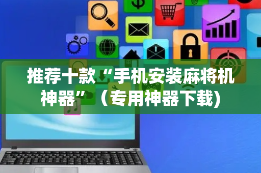 推荐十款“手机安装麻将机神器”（专用神器下载)