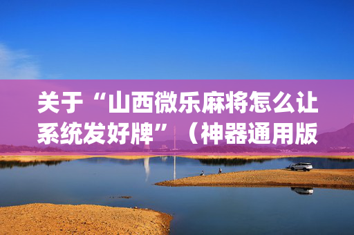 关于“山西微乐麻将怎么让系统发好牌”（神器通用版)