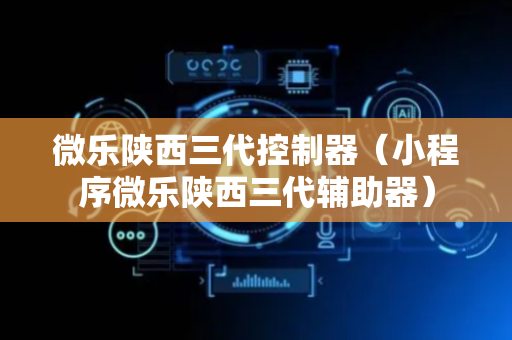 微乐陕西三代控制器（小程序微乐陕西三代辅助器）