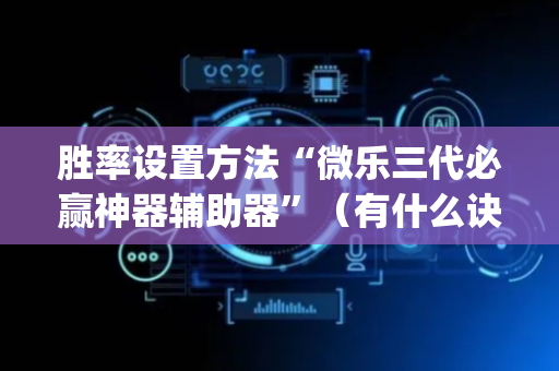 胜率设置方法“微乐三代必赢神器辅助器”（有什么诀窍)