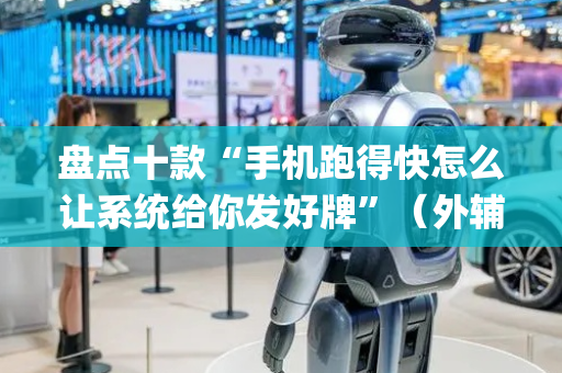 盘点十款“手机跑得快怎么让系统给你发好牌”（外辅工具)