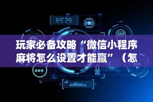 玩家必备攻略“微信小程序麻将怎么设置才能赢”（怎么设置能有好牌)