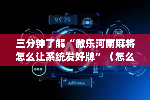 三分钟了解“微乐河南麻将怎么让系统发好牌”（怎么让系统给自己好牌)