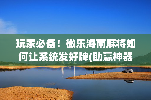 玩家必备！微乐海南麻将如何让系统发好牌(助赢神器购买)