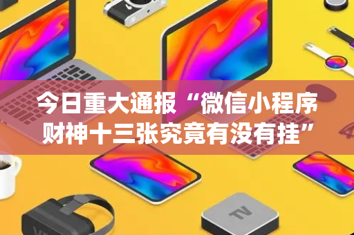 今日重大通报“微信小程序财神十三张究竟有没有挂”（提高胜率软件)