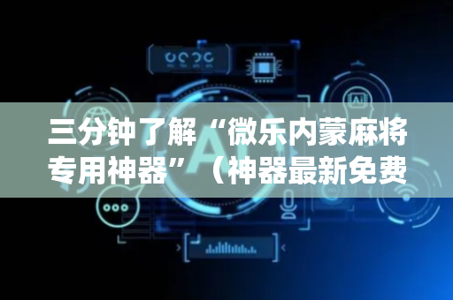 三分钟了解“微乐内蒙麻将专用神器”（神器最新免费)