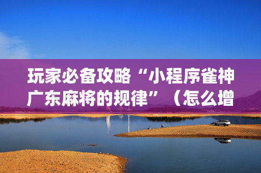 玩家必备攻略“小程序雀神广东麻将的规律”（怎么增加胜率)