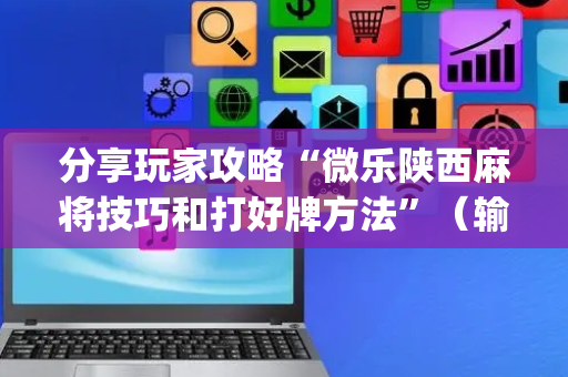 分享玩家攻略“微乐陕西麻将技巧和打好牌方法”（输赢有什么规律)