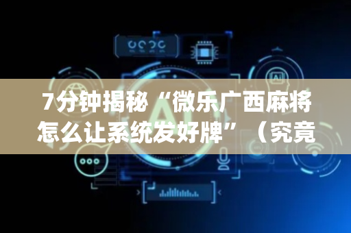 7分钟揭秘“微乐广西麻将怎么让系统发好牌”（究竟是不是有挂)