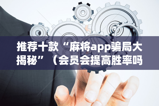 推荐十款“麻将app骗局大揭秘”（会员会提高胜率吗)
