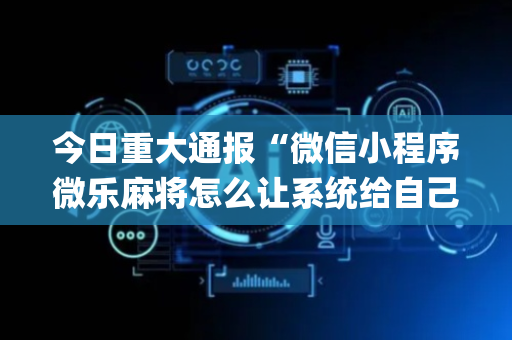 今日重大通报“微信小程序微乐麻将怎么让系统给自己好牌”（插件可信吗)