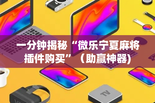 一分钟揭秘“微乐宁夏麻将插件购买”（助赢神器)