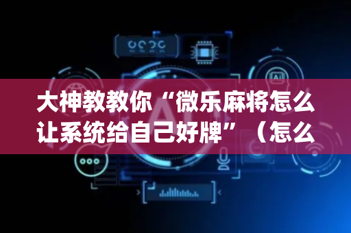 大神教教你“微乐麻将怎么让系统给自己好牌”（怎么让系统给自己好牌)