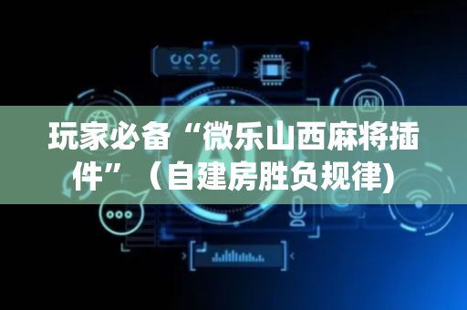 玩家必备“微乐山西麻将插件”（自建房胜负规律)