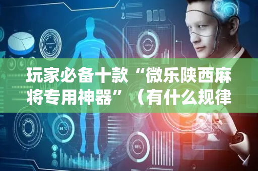 玩家必备十款“微乐陕西麻将专用神器”（有什么规律)