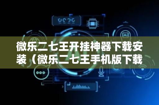 微乐二七王开挂神器下载安装（微乐二七王手机版下载安装）