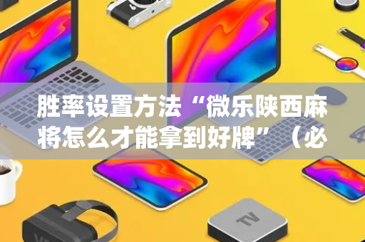 胜率设置方法“微乐陕西麻将怎么才能拿到好牌”（必赢神器免费安装)