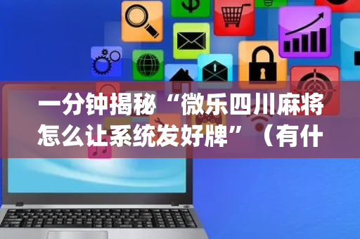 一分钟揭秘“微乐四川麻将怎么让系统发好牌”（有什么诀窍)
