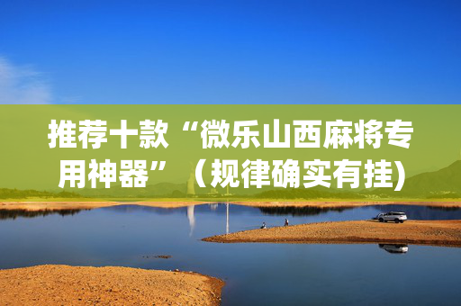 推荐十款“微乐山西麻将专用神器”（规律确实有挂)