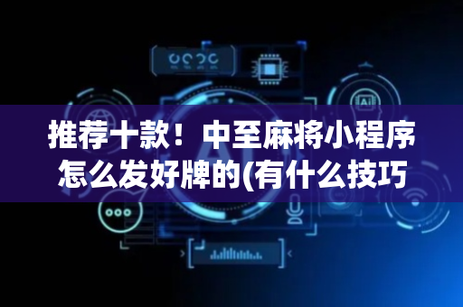 推荐十款！中至麻将小程序怎么发好牌的(有什么技巧)