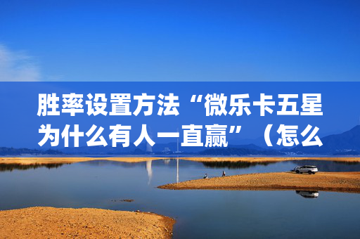 胜率设置方法“微乐卡五星为什么有人一直赢”（怎么增加胜率)