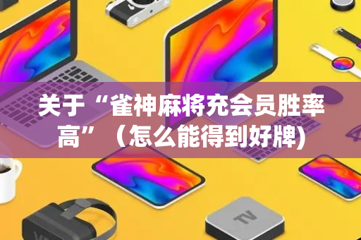 关于“雀神麻将充会员胜率高”（怎么能得到好牌)