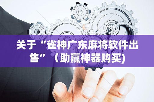 关于“雀神广东麻将软件出售”（助赢神器购买)