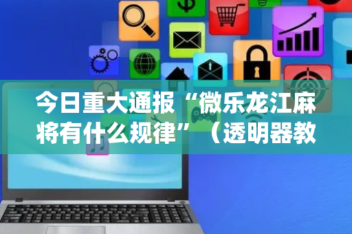 今日重大通报“微乐龙江麻将有什么规律”（透明器教程)