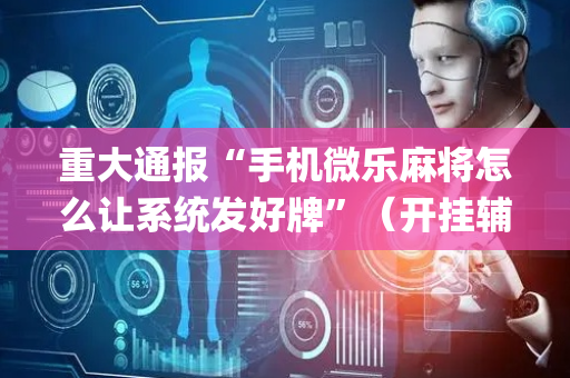 重大通报“手机微乐麻将怎么让系统发好牌”（开挂辅助器插件)