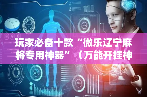 玩家必备十款“微乐辽宁麻将专用神器”（万能开挂神器)