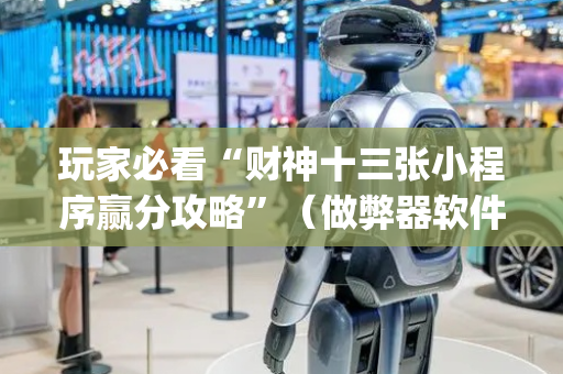 玩家必看“财神十三张小程序赢分攻略”（做弊器软件下载)