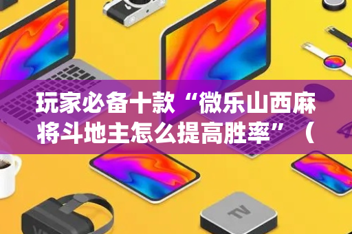 玩家必备十款“微乐山西麻将斗地主怎么提高胜率”（开挂辅助插件)